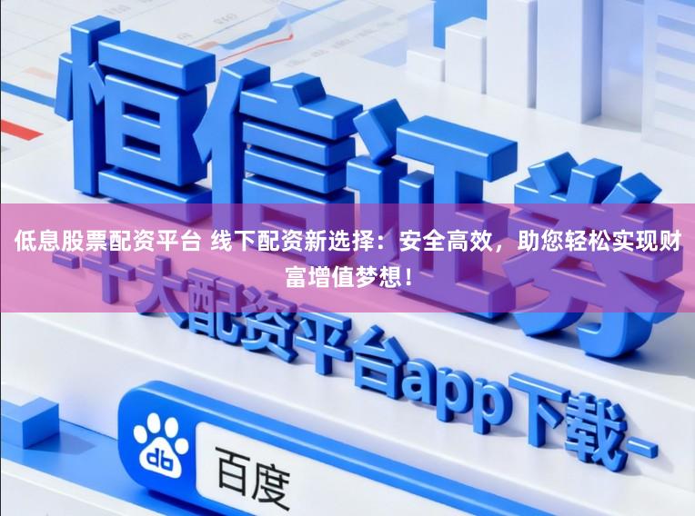 低息股票配资平台 线下配资新选择:安全高效,助您轻松实现财富增值梦想!