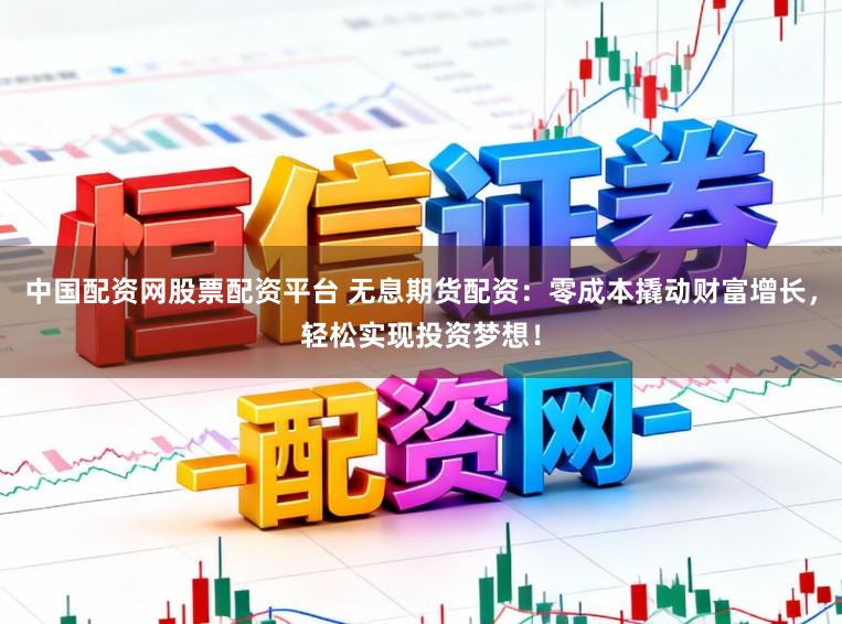 中国配资网股票配资平台 无息期货配资:零成本撬动财富增长,轻松实现投资梦想!